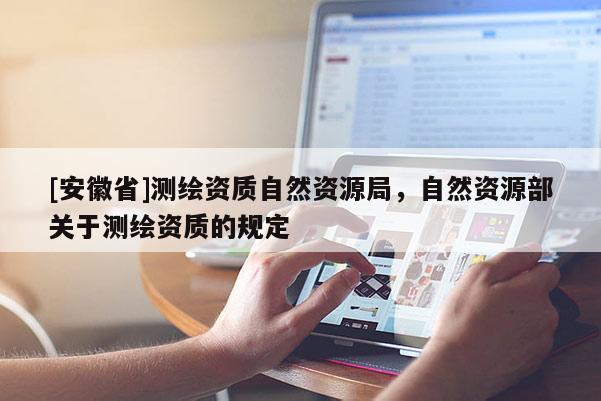 [安徽省]測繪資質(zhì)自然資源局，自然資源部關(guān)于測繪資質(zhì)的規(guī)定