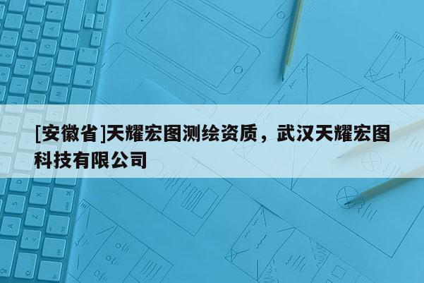 [安徽省]天耀宏圖測(cè)繪資質(zhì)，武漢天耀宏圖科技有限公司
