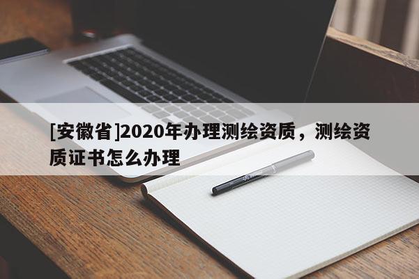 [安徽省]2020年辦理測繪資質(zhì)，測繪資質(zhì)證書怎么辦理