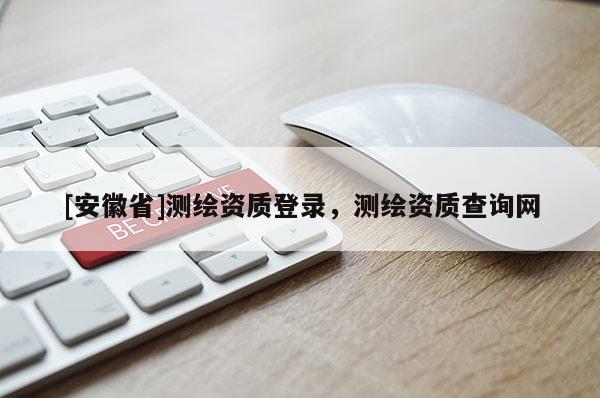 [安徽省]測(cè)繪資質(zhì)登錄，測(cè)繪資質(zhì)查詢網(wǎng)