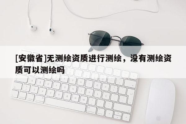 [安徽省]無測繪資質(zhì)進(jìn)行測繪，沒有測繪資質(zhì)可以測繪嗎