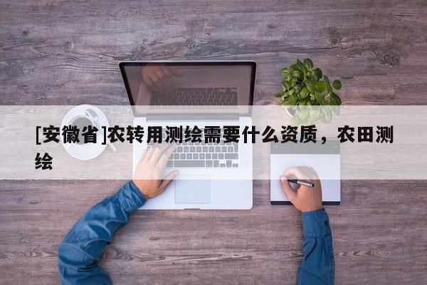 [安徽省]農(nóng)轉(zhuǎn)用測繪需要什么資質(zhì)，農(nóng)田測繪