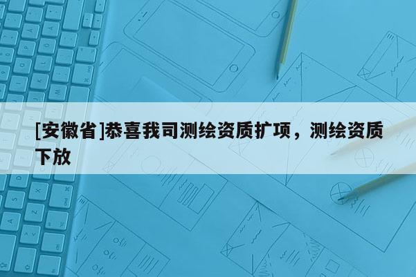 [安徽省]恭喜我司測繪資質(zhì)擴項，測繪資質(zhì)下放