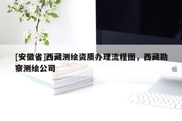 [安徽省]西藏測繪資質辦理流程圖，西藏勘察測繪公司