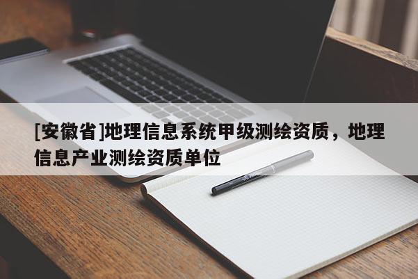 [安徽省]地理信息系統(tǒng)甲級測繪資質(zhì)，地理信息產(chǎn)業(yè)測繪資質(zhì)單位
