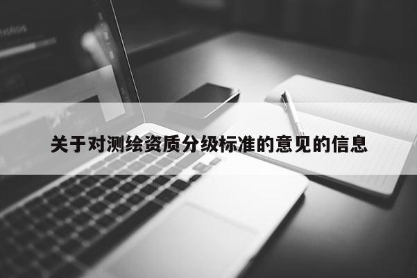 關(guān)于對(duì)測(cè)繪資質(zhì)分級(jí)標(biāo)準(zhǔn)的意見(jiàn)的信息
