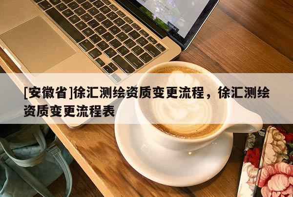 [安徽省]徐匯測繪資質(zhì)變更流程，徐匯測繪資質(zhì)變更流程表