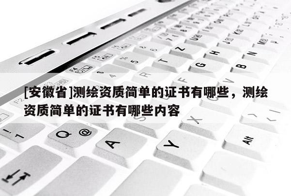 [安徽省]測(cè)繪資質(zhì)簡(jiǎn)單的證書有哪些，測(cè)繪資質(zhì)簡(jiǎn)單的證書有哪些內(nèi)容