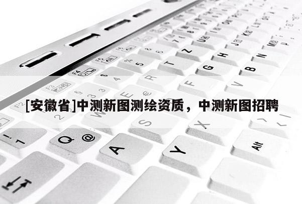 [安徽省]中測(cè)新圖測(cè)繪資質(zhì)，中測(cè)新圖招聘