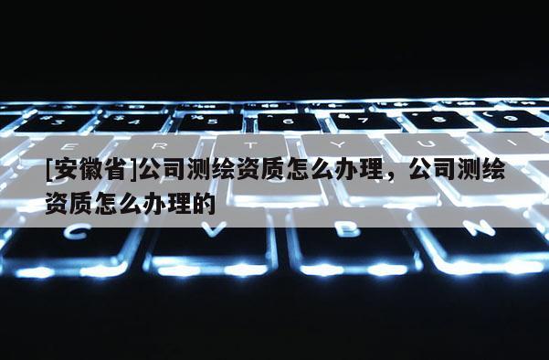 [安徽省]公司測(cè)繪資質(zhì)怎么辦理，公司測(cè)繪資質(zhì)怎么辦理的