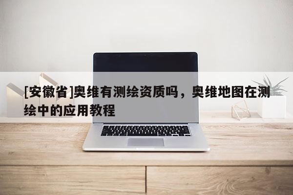 [安徽省]奧維有測繪資質(zhì)嗎，奧維地圖在測繪中的應(yīng)用教程