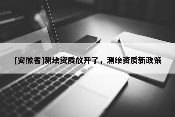 [安徽省]測(cè)繪資質(zhì)放開(kāi)了，測(cè)繪資質(zhì)新政策