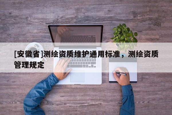 [安徽省]測(cè)繪資質(zhì)維護(hù)通用標(biāo)準(zhǔn)，測(cè)繪資質(zhì)管理規(guī)定