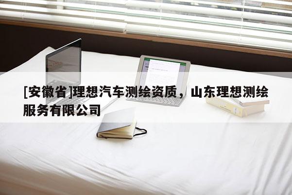 [安徽省]理想汽車測(cè)繪資質(zhì)，山東理想測(cè)繪服務(wù)有限公司