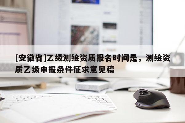 [安徽省]乙級測繪資質(zhì)報名時間是，測繪資質(zhì)乙級申報條件征求意見稿