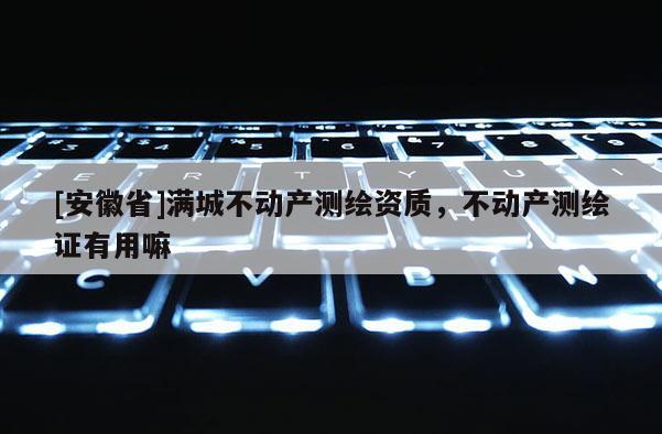 [安徽省]滿城不動(dòng)產(chǎn)測繪資質(zhì)，不動(dòng)產(chǎn)測繪證有用嘛