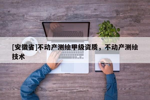 [安徽省]不動產(chǎn)測繪甲級資質(zhì)，不動產(chǎn)測繪技術