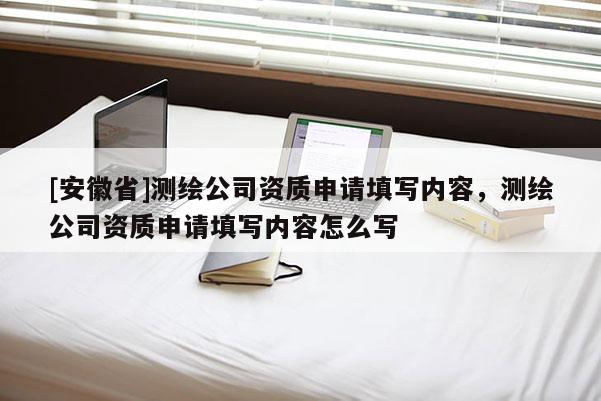 [安徽省]測繪公司資質(zhì)申請?zhí)顚憙?nèi)容，測繪公司資質(zhì)申請?zhí)顚憙?nèi)容怎么寫