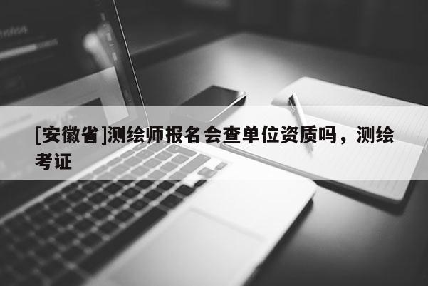 [安徽省]測(cè)繪師報(bào)名會(huì)查單位資質(zhì)嗎，測(cè)繪考證