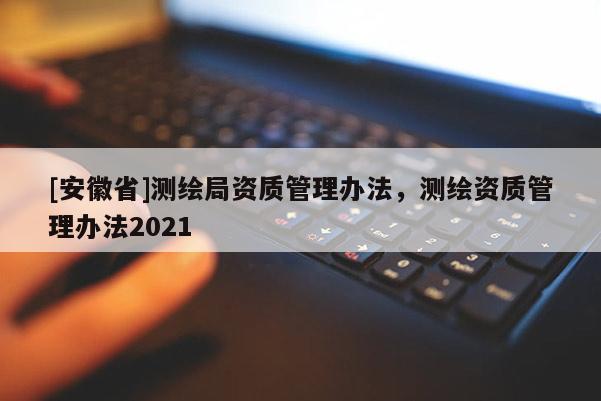 [安徽省]測(cè)繪局資質(zhì)管理辦法，測(cè)繪資質(zhì)管理辦法2021