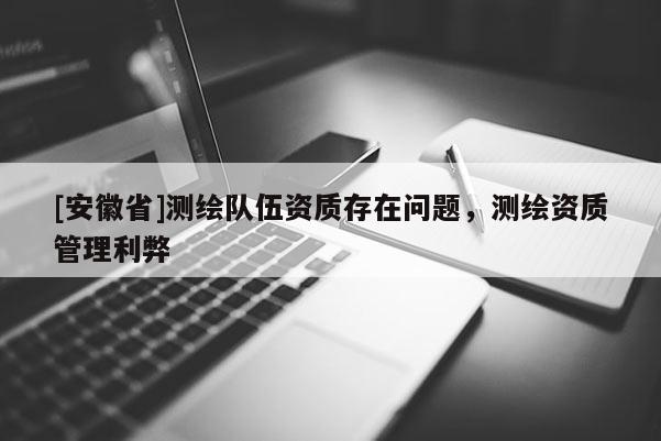 [安徽省]測(cè)繪隊(duì)伍資質(zhì)存在問題，測(cè)繪資質(zhì)管理利弊