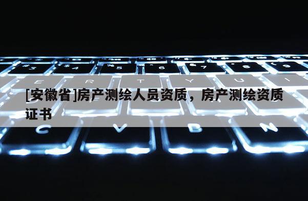 [安徽省]房產(chǎn)測繪人員資質，房產(chǎn)測繪資質證書