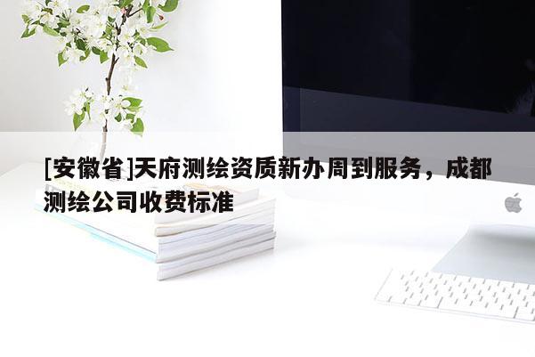 [安徽省]天府測繪資質(zhì)新辦周到服務(wù)，成都測繪公司收費(fèi)標(biāo)準(zhǔn)