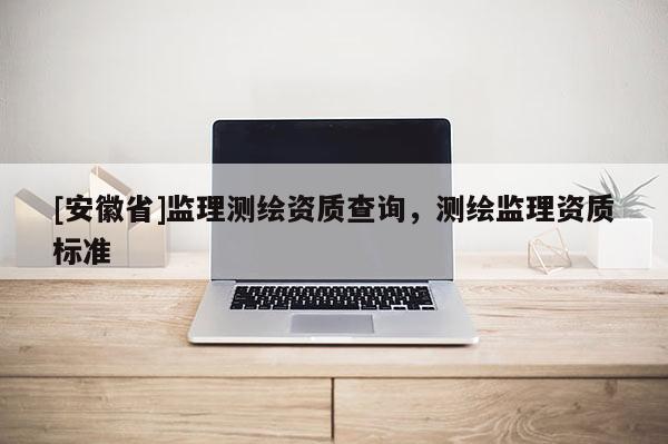 [安徽省]監(jiān)理測繪資質(zhì)查詢，測繪監(jiān)理資質(zhì)標準