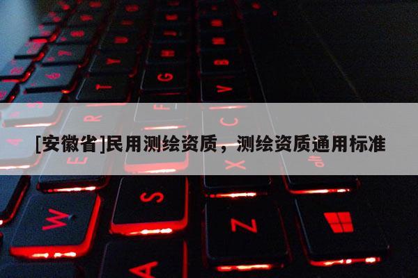 [安徽省]民用測繪資質(zhì)，測繪資質(zhì)通用標準