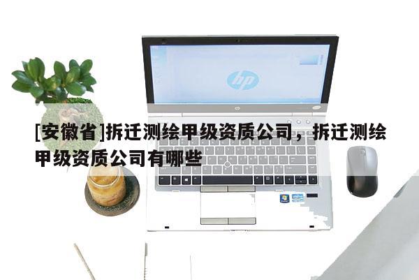 [安徽省]拆遷測繪甲級資質(zhì)公司，拆遷測繪甲級資質(zhì)公司有哪些