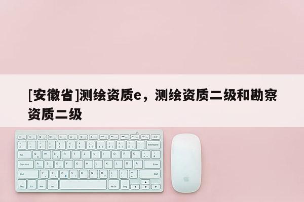 [安徽省]測繪資質(zhì)e，測繪資質(zhì)二級和勘察資質(zhì)二級