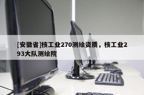 [安徽省]核工業(yè)270測繪資質(zhì)，核工業(yè)293大隊(duì)測繪院