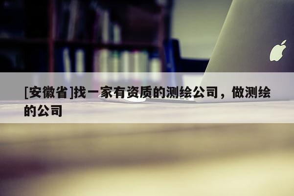 [安徽省]找一家有資質(zhì)的測(cè)繪公司，做測(cè)繪的公司