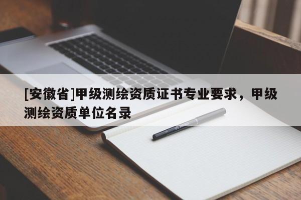 [安徽省]甲級(jí)測(cè)繪資質(zhì)證書(shū)專業(yè)要求，甲級(jí)測(cè)繪資質(zhì)單位名錄