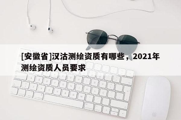 [安徽省]漢沽測繪資質有哪些，2021年測繪資質人員要求
