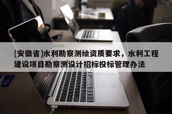 [安徽省]水利勘察測繪資質(zhì)要求，水利工程建設(shè)項(xiàng)目勘察測設(shè)計(jì)招標(biāo)投標(biāo)管理辦法
