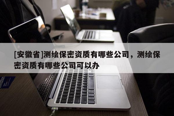 [安徽省]測繪保密資質(zhì)有哪些公司，測繪保密資質(zhì)有哪些公司可以辦