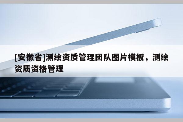 [安徽省]測(cè)繪資質(zhì)管理團(tuán)隊(duì)圖片模板，測(cè)繪資質(zhì)資格管理
