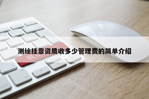 測繪掛靠資質(zhì)收多少管理費的簡單介紹