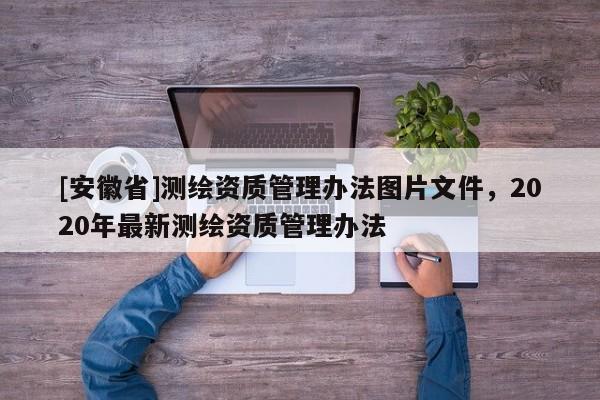 [安徽省]測繪資質(zhì)管理辦法圖片文件，2020年最新測繪資質(zhì)管理辦法