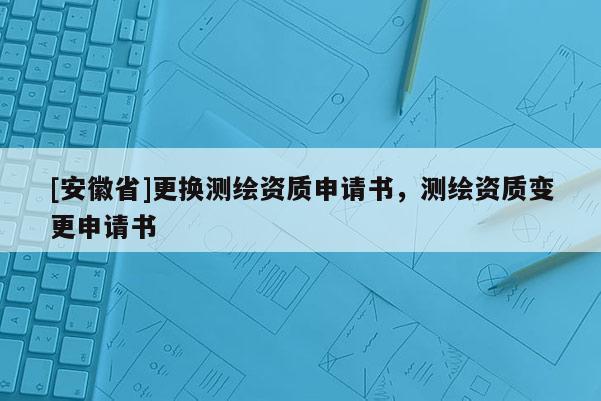 [安徽省]更換測(cè)繪資質(zhì)申請(qǐng)書(shū)，測(cè)繪資質(zhì)變更申請(qǐng)書(shū)