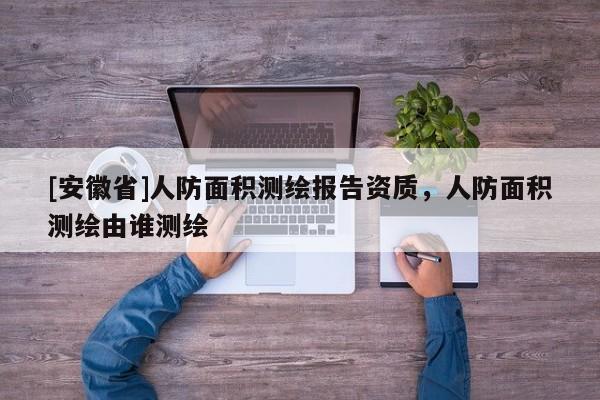 [安徽省]人防面積測繪報(bào)告資質(zhì)，人防面積測繪由誰測繪