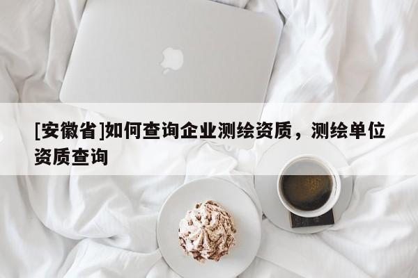 [安徽省]如何查詢企業(yè)測繪資質(zhì)，測繪單位資質(zhì)查詢
