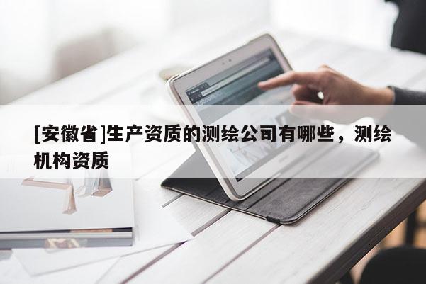 [安徽省]生產(chǎn)資質(zhì)的測(cè)繪公司有哪些，測(cè)繪機(jī)構(gòu)資質(zhì)