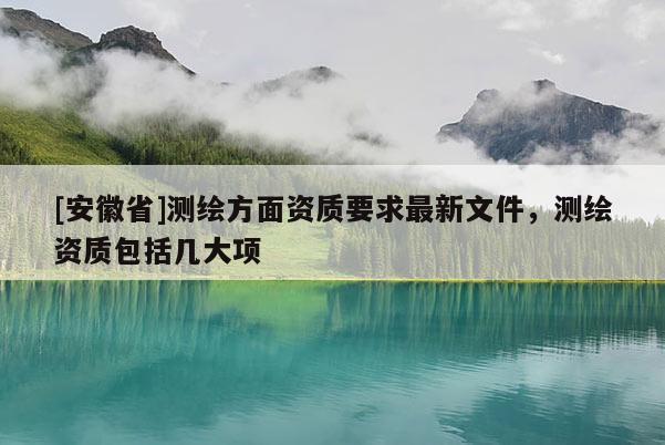 [安徽省]測(cè)繪方面資質(zhì)要求最新文件，測(cè)繪資質(zhì)包括幾大項(xiàng)