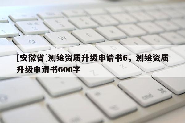[安徽省]測(cè)繪資質(zhì)升級(jí)申請(qǐng)書6，測(cè)繪資質(zhì)升級(jí)申請(qǐng)書600字