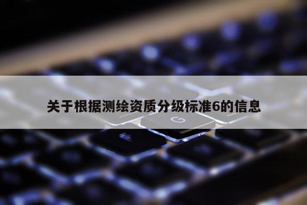 關(guān)于根據(jù)測繪資質(zhì)分級標(biāo)準(zhǔn)6的信息