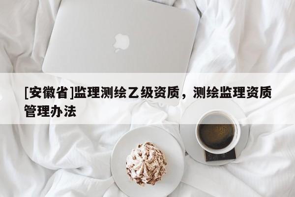 [安徽省]監(jiān)理測繪乙級資質，測繪監(jiān)理資質管理辦法