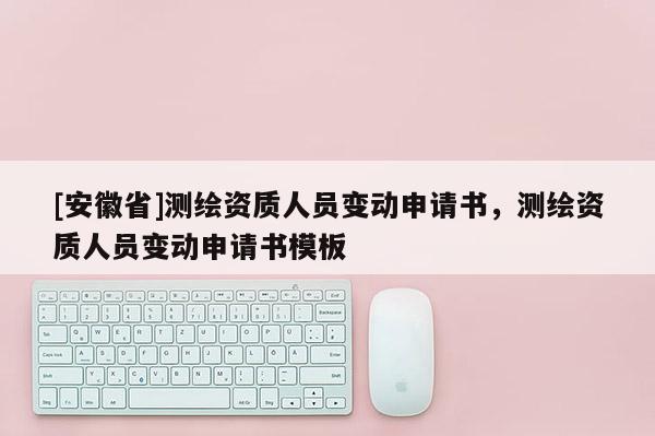 [安徽省]測繪資質人員變動申請書，測繪資質人員變動申請書模板
