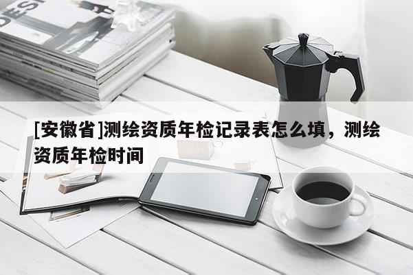 [安徽省]測(cè)繪資質(zhì)年檢記錄表怎么填，測(cè)繪資質(zhì)年檢時(shí)間
